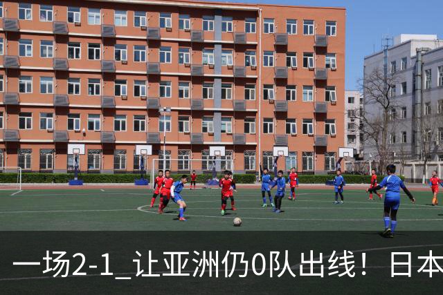 一场2-1 让亚洲仍0队出线！日本进退两难：放水不遇巴西 也要碰法国
