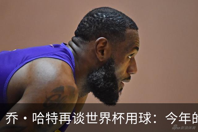 乔·哈特再谈世界杯用球：今年的球远射太难扑，姆巴佩第一球就是