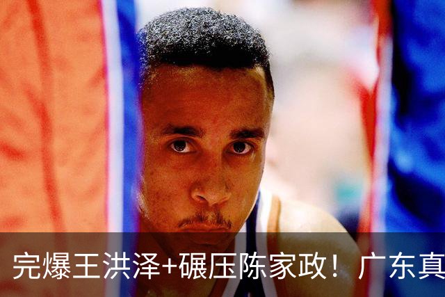 完爆王洪泽+碾压陈家政！广东真核打成大腿，杜锋为他交易徐杰？