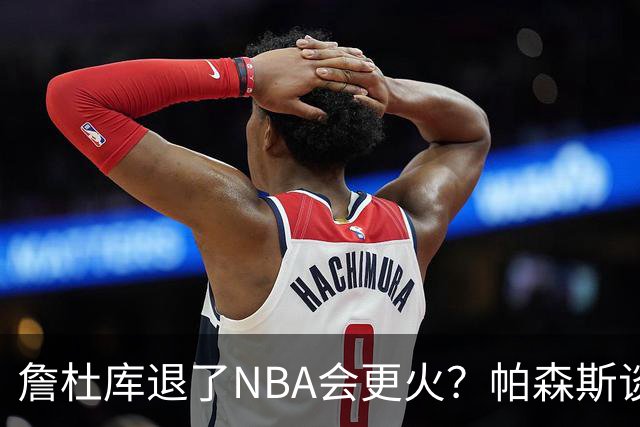 詹杜库退了NBA会更火？帕森斯谈收视新高：是的 总有新人不断涌现